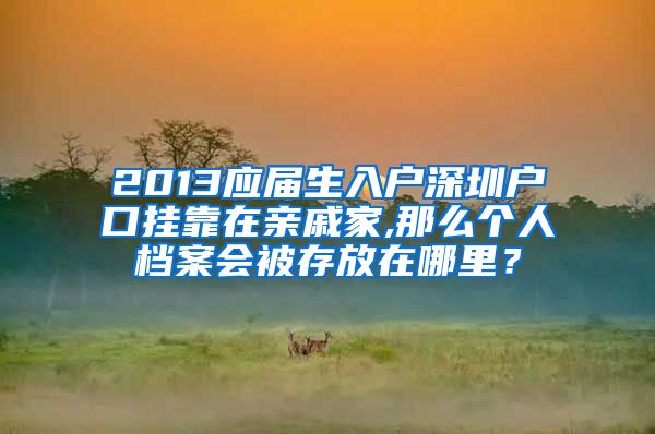 2013应届生入户深圳户口挂靠在亲戚家,那么个人档案会被存放在哪里？