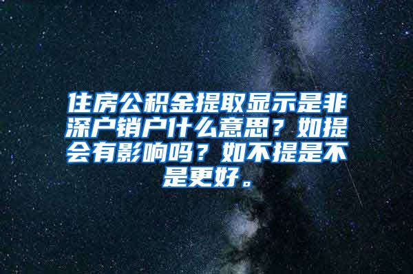 住房公积金提取显示是非深户销户什么意思？如提会有影响吗？如不提是不是更好。