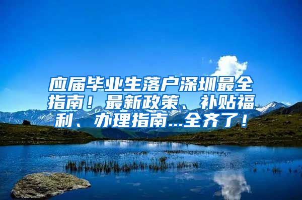 应届毕业生落户深圳最全指南！最新政策、补贴福利、办理指南...全齐了！