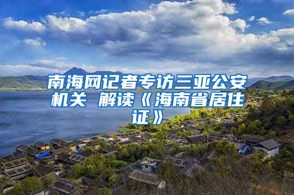 南海网记者专访三亚公安机关 解读《海南省居住证》