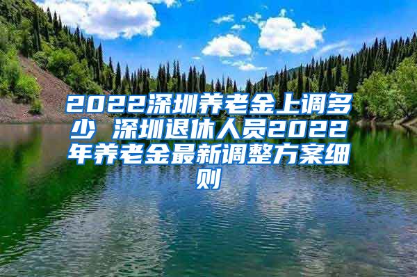 2022深圳养老金上调多少 深圳退休人员2022年养老金最新调整方案细则