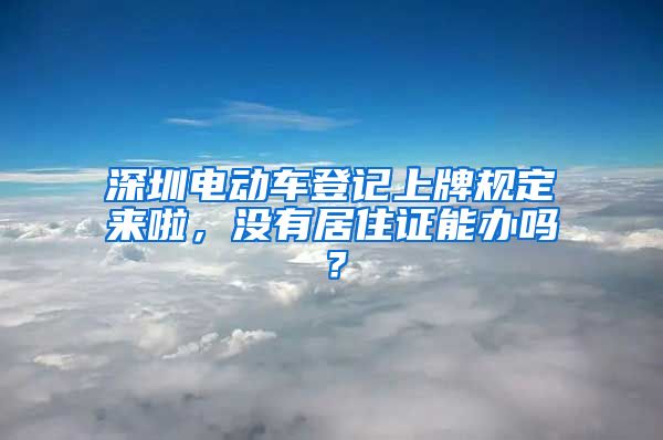 深圳电动车登记上牌规定来啦，没有居住证能办吗？