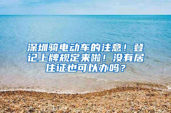 深圳骑电动车的注意！登记上牌规定来啦！没有居住证也可以办吗？