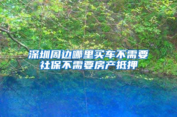 深圳周边哪里买车不需要社保不需要房产抵押