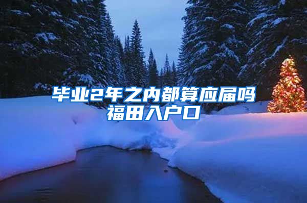 毕业2年之内都算应届吗福田入户口