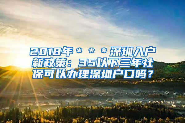 2018年＊＊＊深圳入户新政策：35以下三年社保可以办理深圳户口吗？