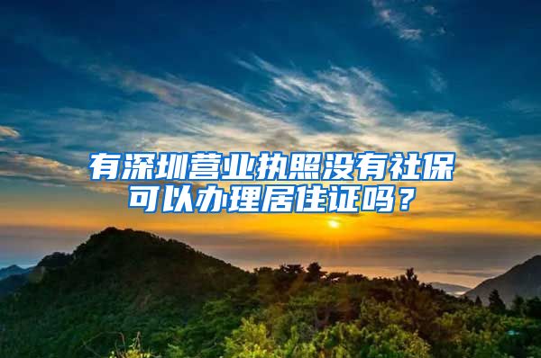 有深圳营业执照没有社保可以办理居住证吗？