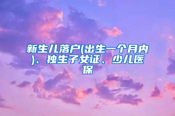 新生儿落户(出生一个月内)、独生子女证、少儿医保