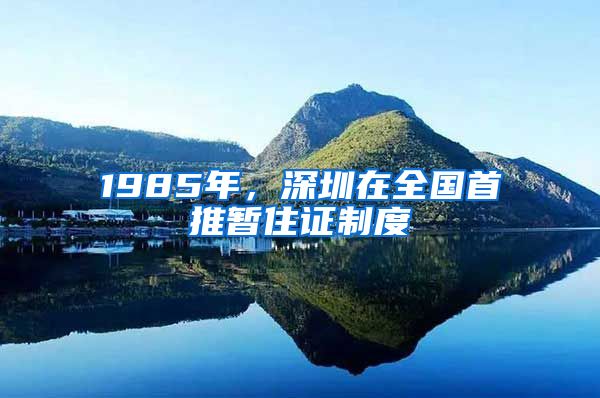 1985年，深圳在全国首推暂住证制度