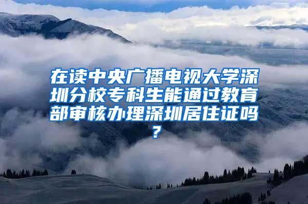 在读中央广播电视大学深圳分校专科生能通过教育部审核办理深圳居住证吗？