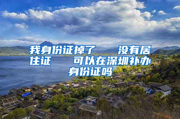 我身份证掉了   没有居住证   可以在深圳补办身份证吗