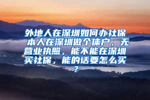 外地人在深圳如何办社保 本人在深圳做个体户，无营业执照，能不能在深圳买社保，能的话要怎么买？