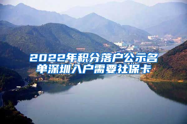 2022年积分落户公示名单深圳入户需要社保卡