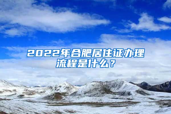 2022年合肥居住证办理流程是什么？