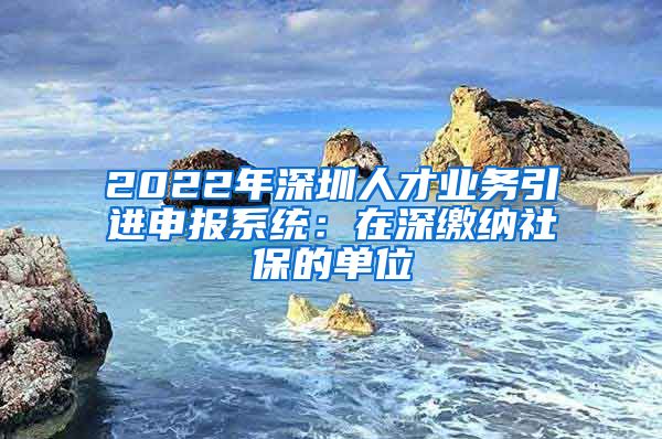 2022年深圳人才业务引进申报系统：在深缴纳社保的单位