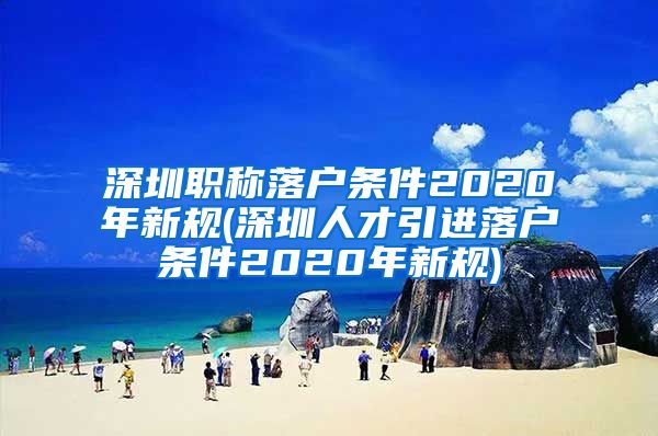 深圳职称落户条件2020年新规(深圳人才引进落户条件2020年新规)