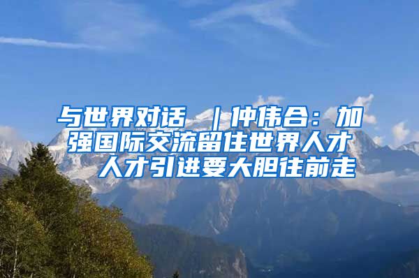 与世界对话 ｜仲伟合：加强国际交流留住世界人才  人才引进要大胆往前走