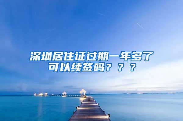 深圳居住证过期一年多了可以续签吗？？？