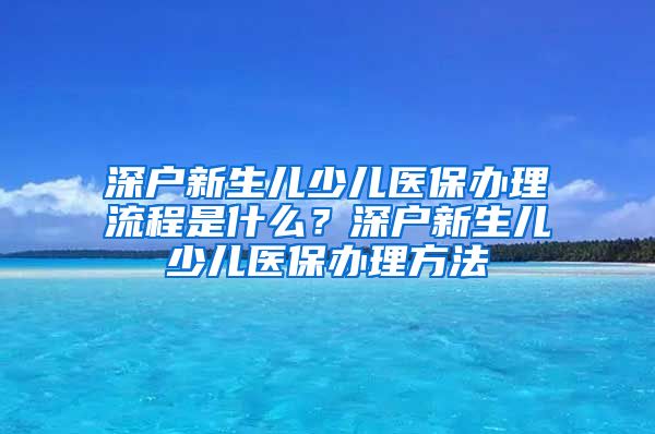 深户新生儿少儿医保办理流程是什么？深户新生儿少儿医保办理方法