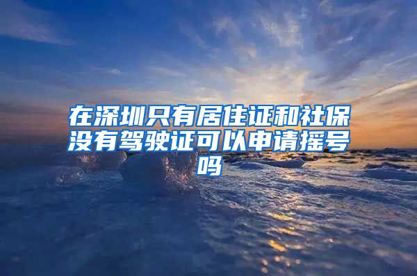 在深圳只有居住证和社保没有驾驶证可以申请摇号吗