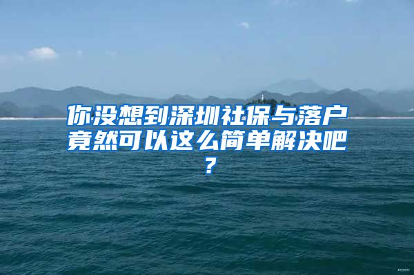 你没想到深圳社保与落户竟然可以这么简单解决吧？