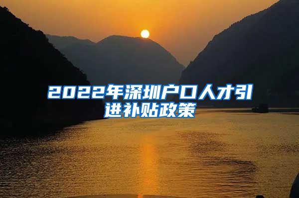 2022年深圳户口人才引进补贴政策