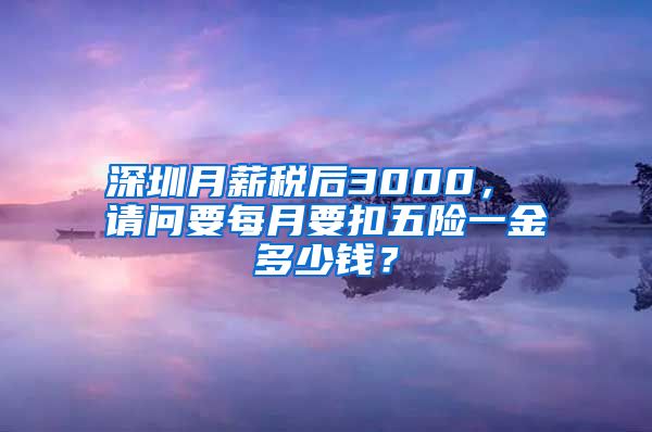 深圳月薪税后3000， 请问要每月要扣五险一金多少钱？