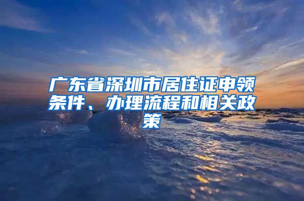 广东省深圳市居住证申领条件、办理流程和相关政策