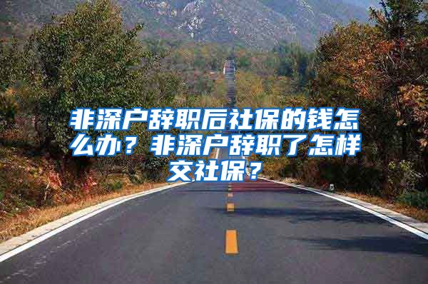 非深户辞职后社保的钱怎么办？非深户辞职了怎样交社保？