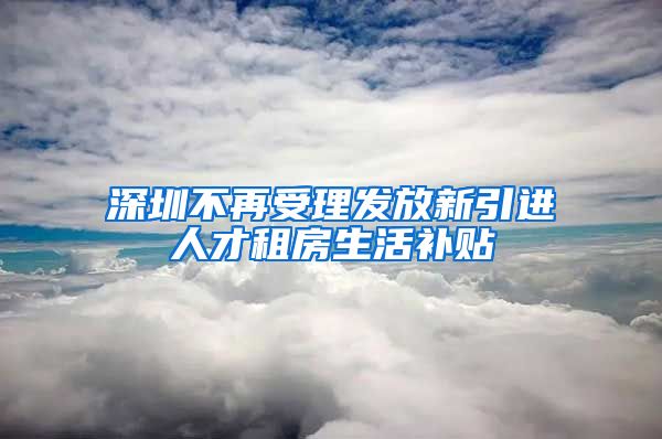 深圳不再受理发放新引进人才租房生活补贴