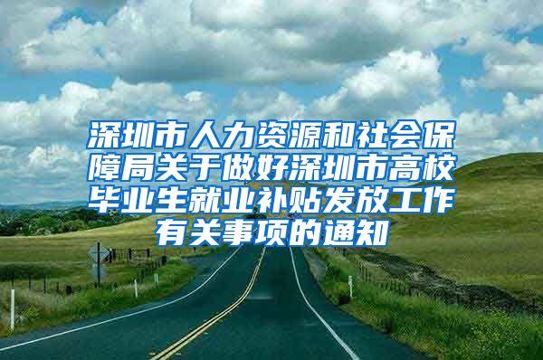 深圳市人力资源和社会保障局关于做好深圳市高校毕业生就业补贴发放工作有关事项的通知