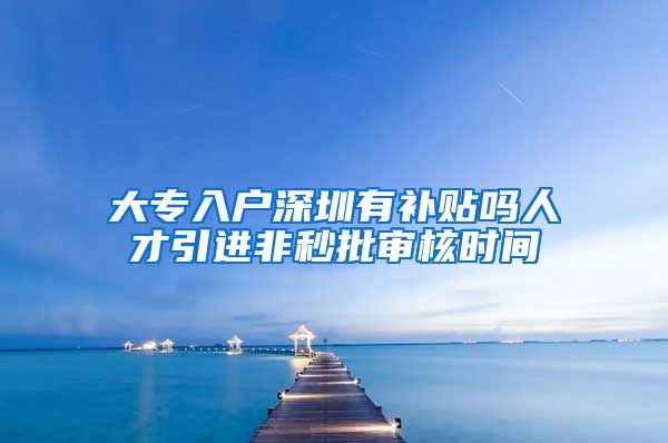 大专入户深圳有补贴吗人才引进非秒批审核时间