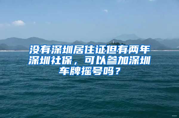 没有深圳居住证但有两年深圳社保，可以参加深圳车牌摇号吗？