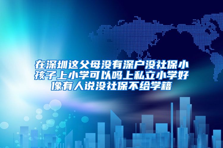 在深圳这父母没有深户没社保小孩子上小学可以吗上私立小学好像有人说没社保不给学籍