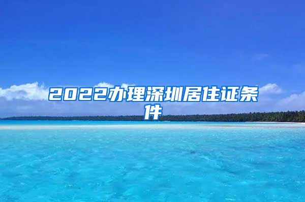 2022办理深圳居住证条件