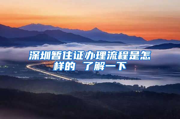 深圳暂住证办理流程是怎样的 了解一下