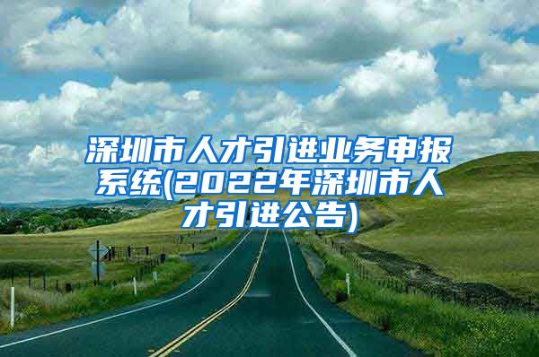 深圳市人才引进业务申报系统(2022年深圳市人才引进公告)