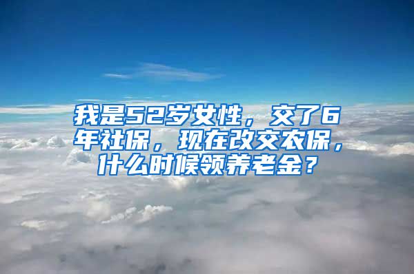 我是52岁女性，交了6年社保，现在改交农保，什么时候领养老金？