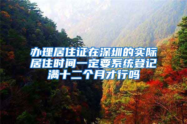 办理居住证在深圳的实际居住时间一定要系统登记满十二个月才行吗