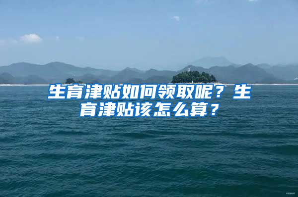 生育津贴如何领取呢？生育津贴该怎么算？