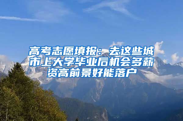 高考志愿填报：去这些城市上大学毕业后机会多薪资高前景好能落户