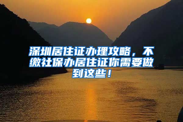 深圳居住证办理攻略，不缴社保办居住证你需要做到这些！