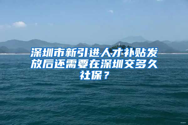 深圳市新引进人才补贴发放后还需要在深圳交多久社保？