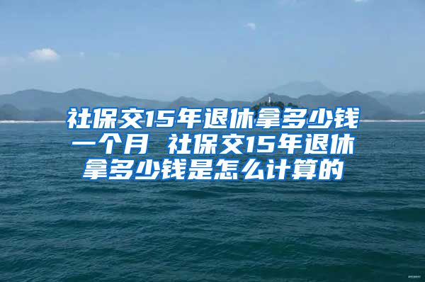 社保交15年退休拿多少钱一个月 社保交15年退休拿多少钱是怎么计算的