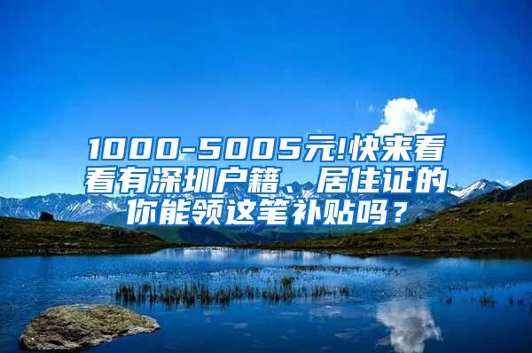 1000-5005元!快来看看有深圳户籍、居住证的你能领这笔补贴吗？