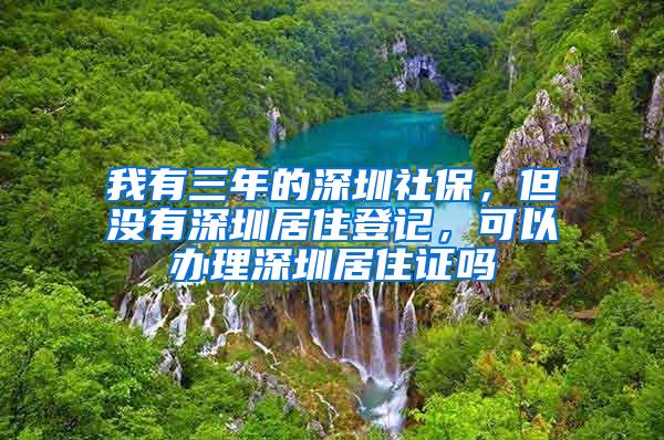 我有三年的深圳社保，但没有深圳居住登记，可以办理深圳居住证吗