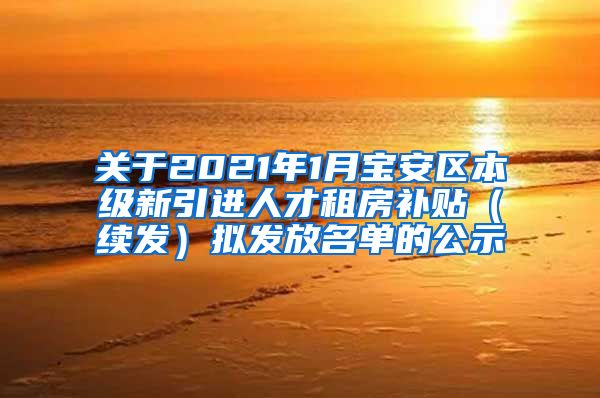 关于2021年1月宝安区本级新引进人才租房补贴（续发）拟发放名单的公示