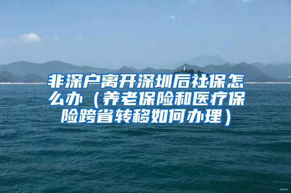 非深户离开深圳后社保怎么办（养老保险和医疗保险跨省转移如何办理）