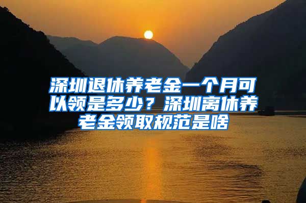 深圳退休养老金一个月可以领是多少？深圳离休养老金领取规范是啥