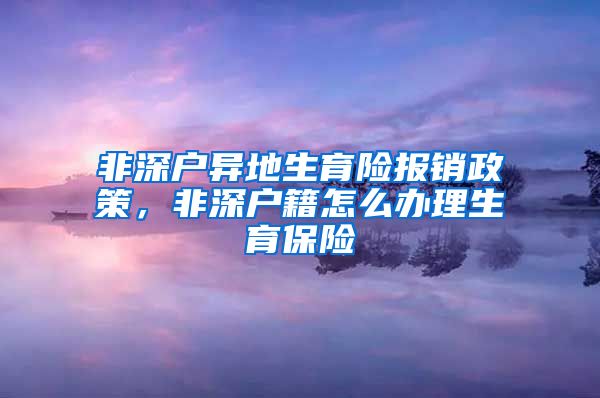 非深户异地生育险报销政策，非深户籍怎么办理生育保险